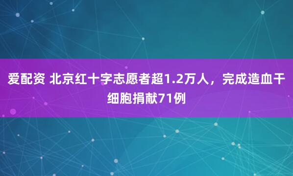 爱配资 北京红十字志愿者超1.2万人，完成造血干细胞捐献71例