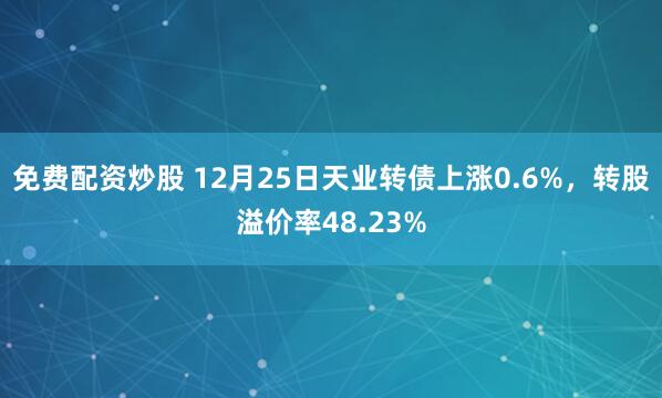 免费配资炒股 12月25日天业转债上涨0.6%，转股溢价率48.23%