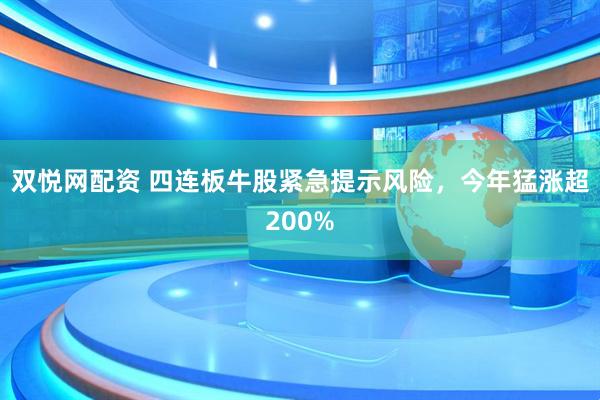 双悦网配资 四连板牛股紧急提示风险，今年猛涨超200%