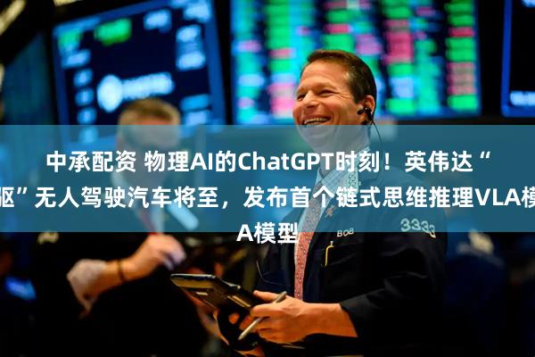中承配资 物理AI的ChatGPT时刻！英伟达“内驱”无人驾驶汽车将至，发布首个链式思维推理VLA模型
