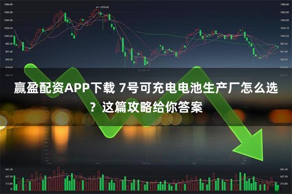 赢盈配资APP下载 7号可充电电池生产厂怎么选？这篇攻略给你答案