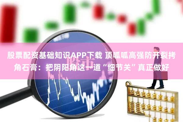 股票配资基础知识APP下载 顶呱呱高强防开裂拷角石膏：把阴阳角这一道“细节关”真正做好